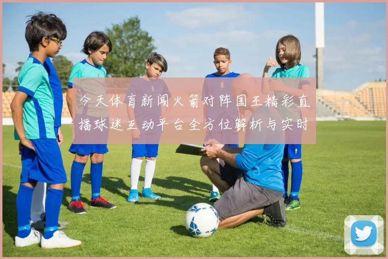 今天体育新闻火箭对阵国王精彩直播球迷互动平台全方位解析与实时更新