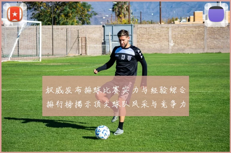 权威发布排球比赛实力与经验综合排行榜揭示顶尖球队风采与竞争力