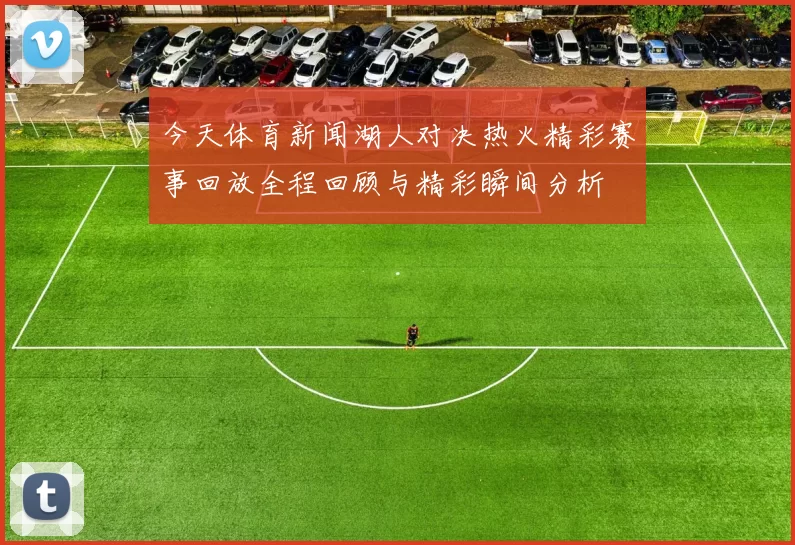 今天体育新闻湖人对决热火精彩赛事回放全程回顾与精彩瞬间分析