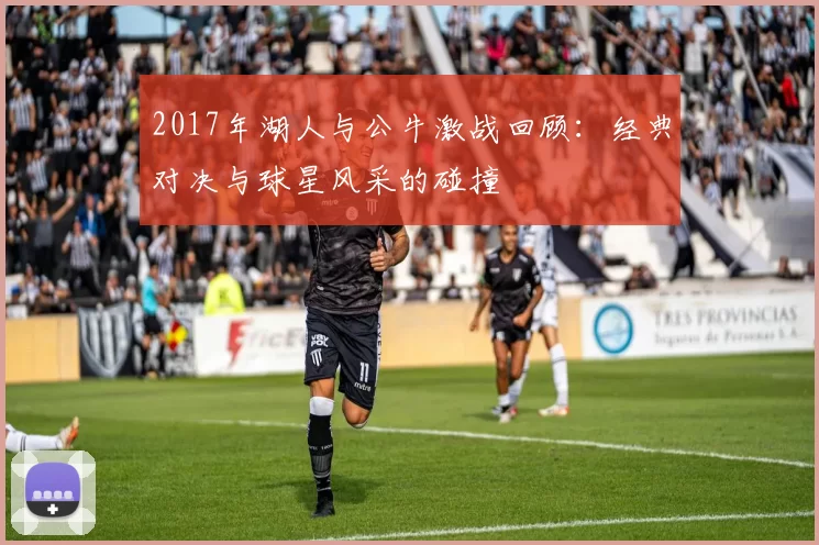 2017年湖人与公牛激战回顾：经典对决与球星风采的碰撞